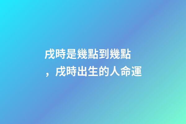 戌時是幾點到幾點，戌時出生的人命運